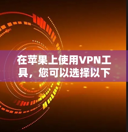 在苹果上使用VPN工具，您可以选择以下几种选项，每种工具都有其独特的功能和适用场景