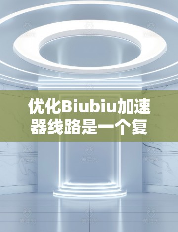 优化Biubiu加速器线路是一个复杂而多维度的过程,旨在提升加速器的效率、稳定性和可靠性。以下是优化Biubiu加速器线路的关键步骤和考虑因素 优化Biubiu加速器线路是一个复杂而多维度的过程,旨在提升加速器的效率、稳定性和可靠性。以下是优化Biubiu加速器线路的关键步骤和考虑因素