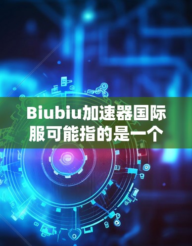 Biubiu加速器国际服可能指的是一个基于原神Biubiu角色的加速工具或加速器软件，专门用于跨地域或跨平台加速。以下是一些可能的解释和建议