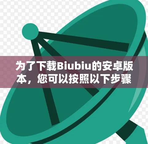 为了下载Biubiu的安卓版本，您可以按照以下步骤进行操作