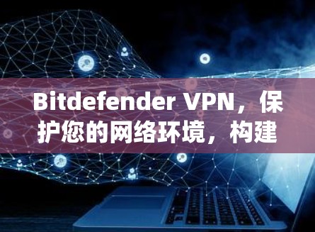 Bitdefender VPN,保护您的网络环境,构建更安全的网络生态系统 Bitdefender VPN,保护您的网络环境,构建更安全的网络生态系统