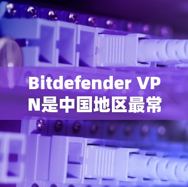 Bitdefender VPN是中国地区最常用的VPN服务之一，其在中国的访问体验非常流畅，适合用户在本地使用。以下是一些关于Bitdefender VPN在中国的访问体验的详细信息