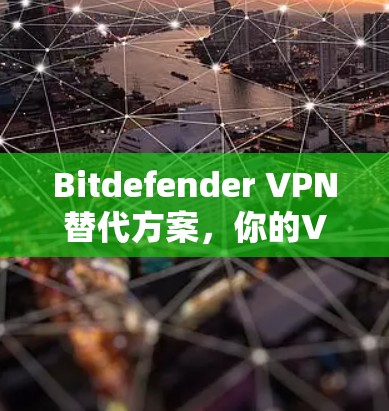 Bitdefender VPN替代方案,你的VPN选择指南 Bitdefender VPN替代方案,你的VPN选择指南
