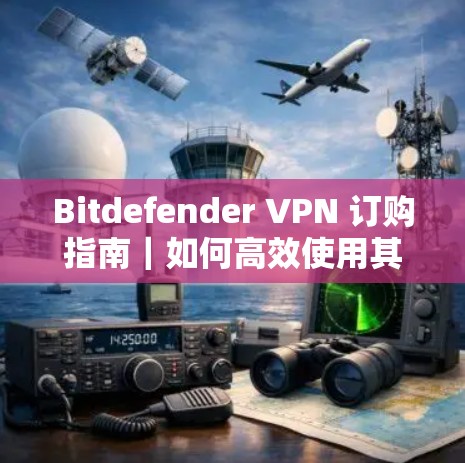 Bitdefender VPN 订购指南｜如何高效使用其客户端