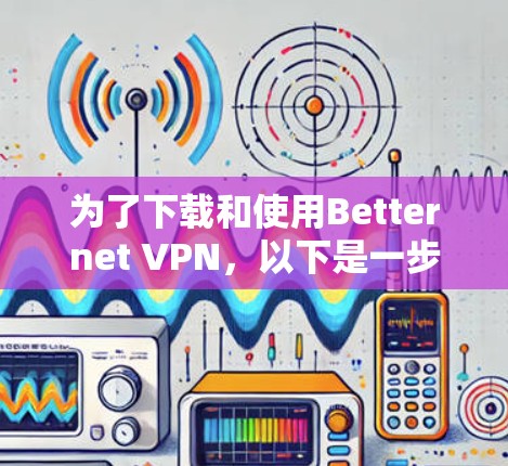为了下载和使用Betternet VPN，以下是一步步的指南