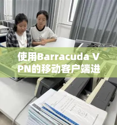 使用Barracuda VPN的移动客户端进行操作，可以按照以下步骤进行