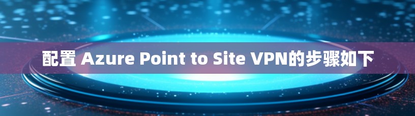配置 Azure Point to Site VPN的步骤如下 配置 Azure Point to Site VPN的步骤如下