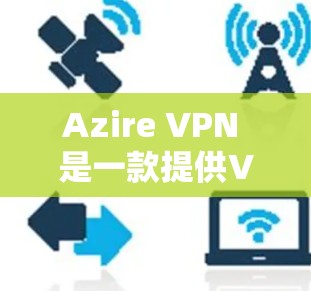 Azire VPN 是一款提供VPN服务的手机应用,用户可以在手机上轻松进行VPN操作。以下是关于 Azire VPN 的一些关键信息和使用指南 Azire VPN 是一款提供VPN服务的手机应用,用户可以在手机上轻松进行VPN操作。以下是关于 Azire VPN 的一些关键信息和使用指南