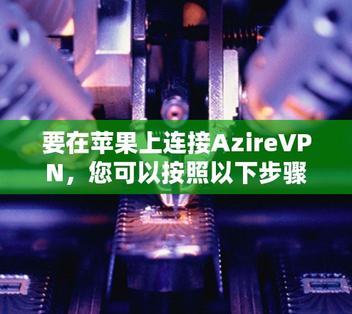 要在苹果上连接AzireVPN，您可以按照以下步骤操作