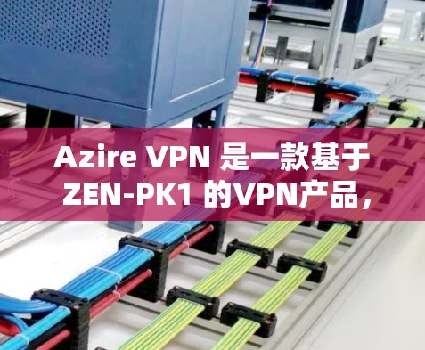 Azire VPN 是一款基于 ZEN-PK1 的VPN产品，主要用于提供安全、便捷的网络连接。它通过加密技术保护数据传输，同时支持多种网络类型，包括互联网和本地设备