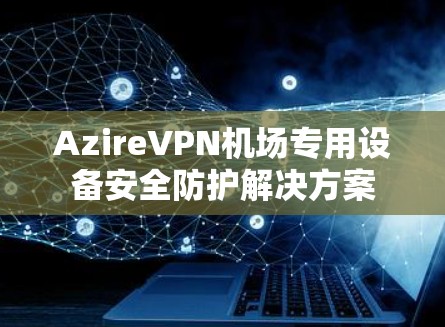 AzireVPN机场专用设备安全防护解决方案 AzireVPN机场专用设备安全防护解决方案