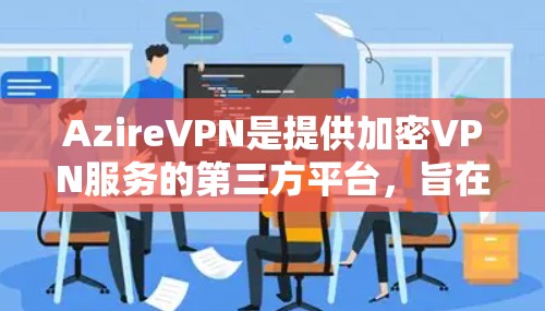 AzireVPN是提供加密VPN服务的第三方平台，旨在为用户提供安全、便捷的网络访问体验。以下是对AzireVPN的功能的详细介绍