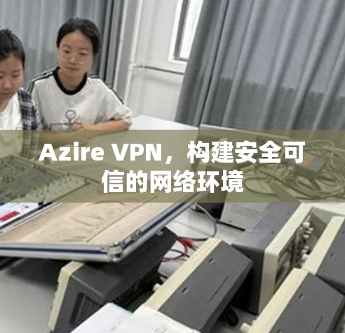 Azire VPN，构建安全可信的网络环境