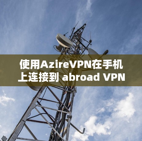 使用AzireVPN在手机上连接到 abroad VPN的步骤如下