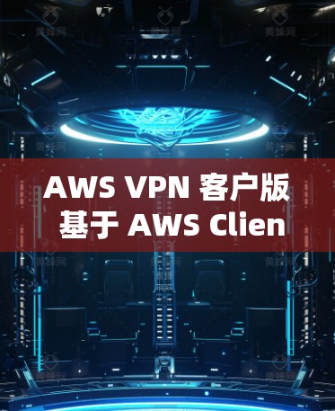 AWS VPN 客户版 基于 AWS Client 的安装与详细操作教程 AWS VPN 客户版 基于 AWS Client 的安装与详细操作教程