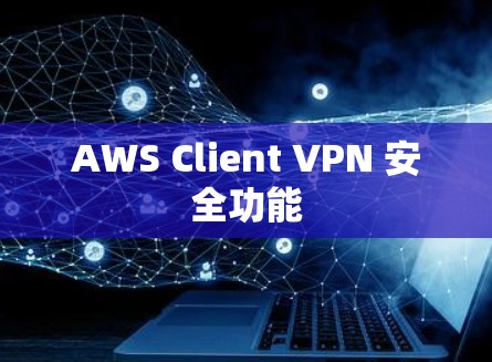 AWS Client VPN 安全功能 AWS Client VPN 安全功能