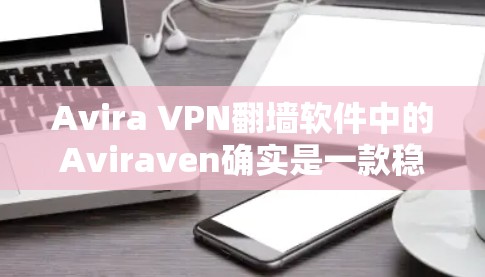Avira VPN<strong>翻墙</strong>软件中的Aviraven确实是一款稳定且功能强大的<strong>翻墙</strong>软件，旨在简化用户在不同网络和设备之间切换VPN的需求。以下是关于Aviraven的一些关键点