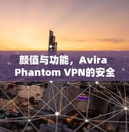 颜值与功能,Avira Phantom VPN的安全防护与隐私保护 颜值与功能,Avira Phantom VPN的安全防护与隐私保护