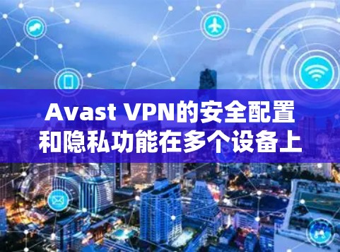 Avast VPN的安全配置和隐私功能在多个设备上共有,以下是详细的步骤指南 Avast VPN的安全配置和隐私功能在多个设备上共有,以下是详细的步骤指南