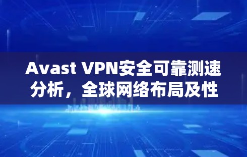 Avast VPN安全可靠测速分析，全球网络布局及性能评估