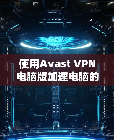 使用Avast VPN电脑版加速电脑的步骤如下
