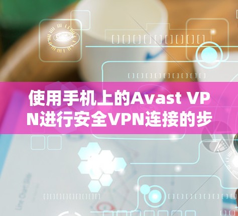 使用手机上的Avast VPN进行安全VPN连接的步骤如下 使用手机上的Avast VPN进行安全VPN连接的步骤如下