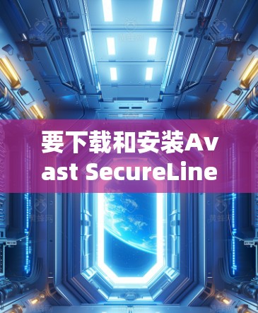 要下载和安装Avast SecureLine VPN，您可以按照以下步骤进行