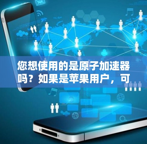 您想使用的是原子加速器吗?如果是苹果用户,可能您指的是为苹果设备优化应用的加速工具。以下是一些常见的加速工具及其苹果版 您想使用的是原子加速器吗?如果是苹果用户,可能您指的是为苹果设备优化应用的加速工具。以下是一些常见的加速工具及其苹果版