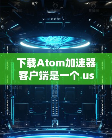 下载Atom加速器客户端是一个 useful 的工具,可以帮助你更高效地下载 atom 文件。以下是下载并使用 Atom加速器的一个简单步骤说明 下载Atom加速器客户端是一个 useful 的工具,可以帮助你更高效地下载 atom 文件。以下是下载并使用 Atom加速器的一个简单步骤说明