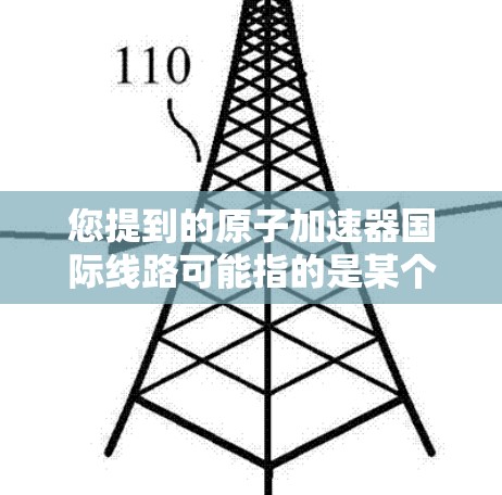 您提到的原子加速器国际线路可能指的是某个国家或地区的原子能国际加速器网络，或者是某个国际组织中的原子加速器项目。具体信息可能需要更多的上下文来确定