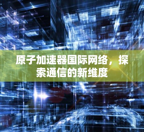 原子加速器国际网络,探索通信的新维度 原子加速器国际网络,探索通信的新维度