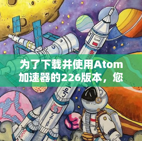 为了下载并使用Atom加速器的226版本，您可以按照以下步骤操作
