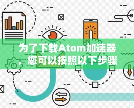 为了下载Atom加速器，您可以按照以下步骤进行
