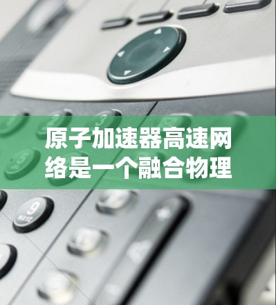 原子加速器高速网络是一个融合物理和信息技术的概念,旨在通过原子物理研究与高速数据网络的结合,促进创新和应用。以下是关于这一主题的系统性总结 原子加速器高速网络是一个融合物理和信息技术的概念,旨在通过原子物理研究与高速数据网络的结合,促进创新和应用。以下是关于这一主题的系统性总结