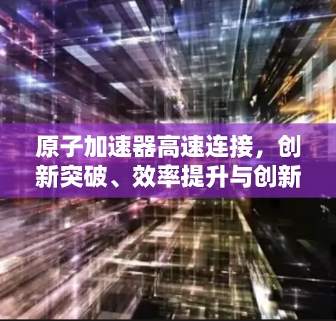 原子加速器高速连接,创新突破、效率提升与创新能力的全面提升 原子加速器高速连接,创新突破、效率提升与创新能力的全面提升