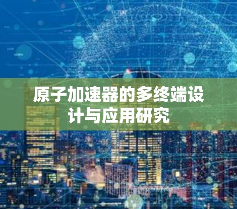 原子加速器的多终端设计与应用研究 原子加速器的多终端设计与应用研究