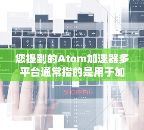 您提到的Atom加速器多平台通常指的是用于加速原子能级跃迁的工具。在不同的设备和操作系统上,该工具的安装和使用可能会有所不同。以下是一些常见的多平台原子加速器及其在不同平台上的使用方法 您提到的Atom加速器多平台通常指的是用于加速原子能级跃迁的工具。在不同的设备和操作系统上,该工具的安装和使用可能会有所不同。以下是一些常见的多平台原子加速器及其在不同平台上的使用方法