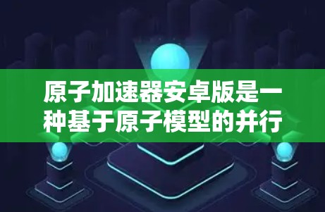 原子加速器安卓版是一种基于原子模型的并行计算架构的粒子加速设备，主要用于高速粒子加速研究。以下是其关键功能和设计方面的详细说明