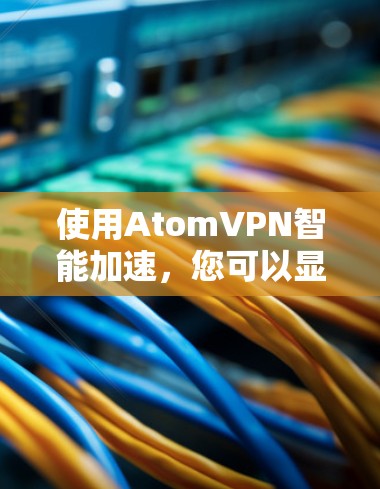 使用AtomVPN智能加速，您可以显著提升VPN体验，尤其是针对需要高速连接的场景。以下是详细的步骤指南和分析