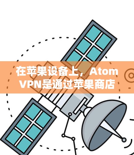 在苹果设备上，AtomVPN是通过苹果商店上的应用来使用的。如果你在苹果设备上使用AtomVPN，通常需要通过以下步骤操作