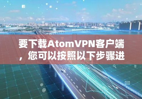 要下载AtomVPN客户端,您可以按照以下步骤进行 要下载AtomVPN客户端,您可以按照以下步骤进行