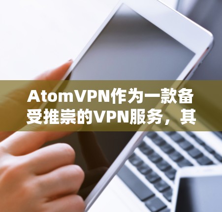 AtomVPN作为一款备受推崇的VPN服务，其在国际市场的表现和特点可以从以下几个方面进行总结