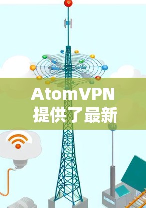 AtomVPN 提供了最新版本的 5.这是一个非常强大的版本,支持多设备、多协议和最新的加密技术。以下是该版本的详细介绍 AtomVPN 提供了最新版本的 5.这是一个非常强大的版本,支持多设备、多协议和最新的加密技术。以下是该版本的详细介绍
