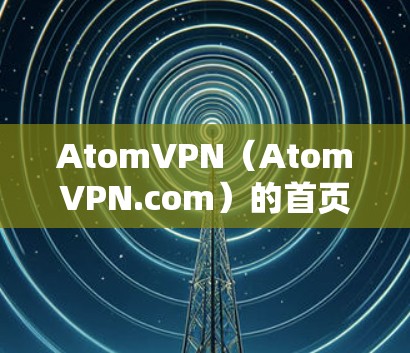 AtomVPN（AtomVPN.com）的首页页面通常是提供给用户访问其服务信息的页面，通常包括以下几个方面