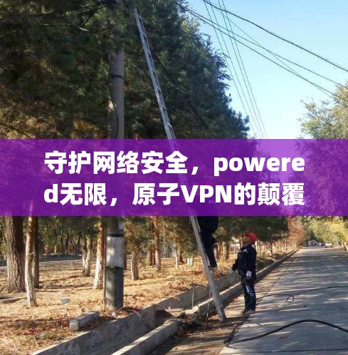 守护网络安全,powered无限,原子VPN的颠覆性解决方案 守护网络安全,powered无限,原子VPN的颠覆性解决方案