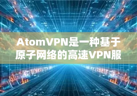 AtomVPN是一种基于原子网络的高速VPN服务,主要基于原子共识机制,旨在提供更快、更稳定的网络传输。以下是对AtomVPN高速网络的详细介绍 AtomVPN是一种基于原子网络的高速VPN服务,主要基于原子共识机制,旨在提供更快、更稳定的网络传输。以下是对AtomVPN高速网络的详细介绍
