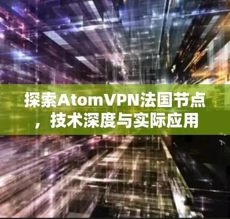 探索AtomVPN法国节点,技术深度与实际应用 探索AtomVPN法国节点,技术深度与实际应用