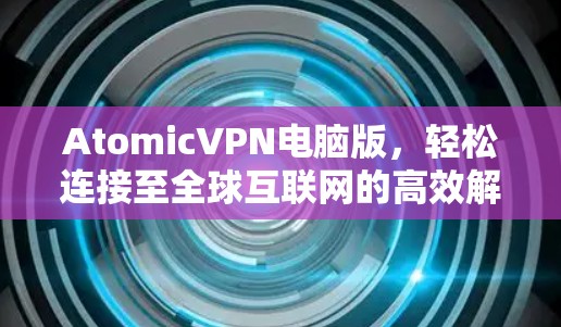 AtomicVPN电脑版,轻松连接至全球互联网的高效解决方案 AtomicVPN电脑版,轻松连接至全球互联网的高效解决方案
