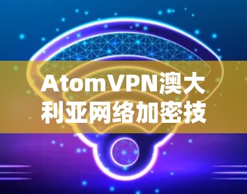 AtomVPN澳大利亚网络加密技术在互联网通信中的应用与优势分析