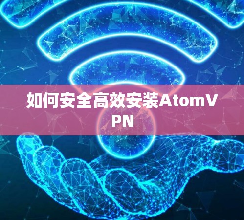 如何安全高效安装AtomVPN 如何安全高效安装AtomVPN